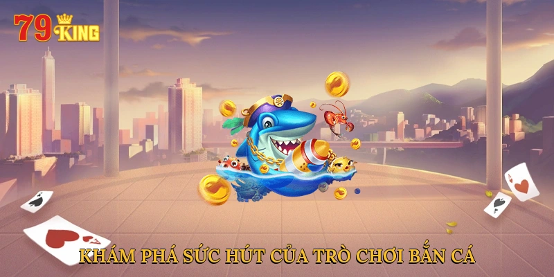 kham-pha-suc-hut-cua-tro-choi-ban-ca