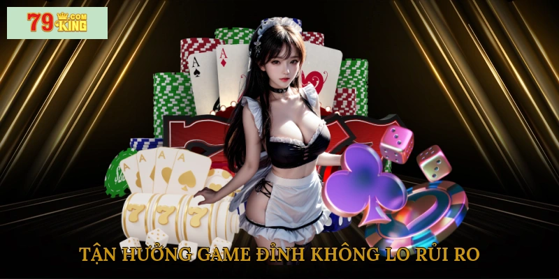 Tận hưởng game đỉnh không lo rủi ro
