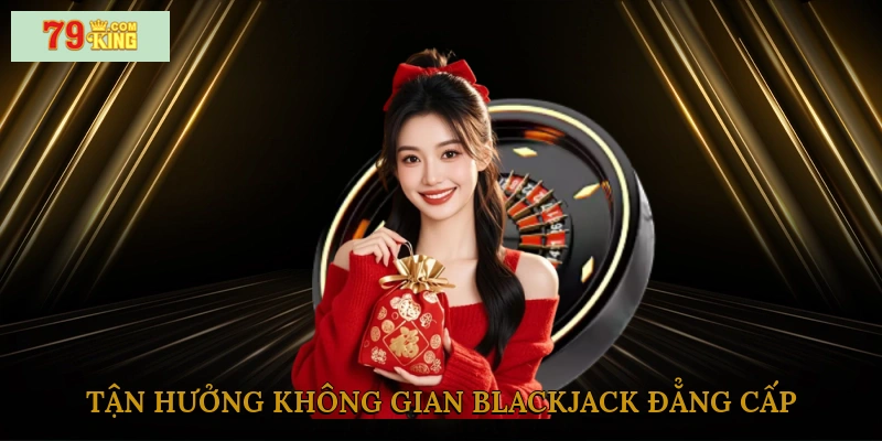 Tận hưởng không gian blackjack đẳng cấp