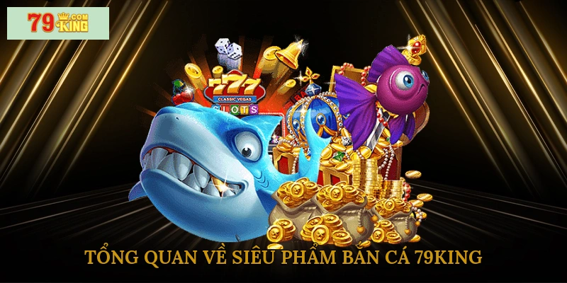 Tổng quan về siêu phẩm bắn cá 79king
